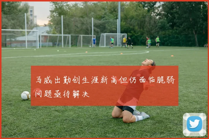 马威出勤创生涯新高但仍面临脆弱问题亟待解决