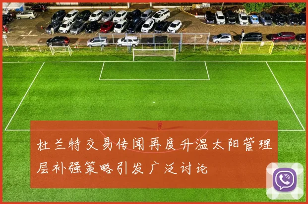 杜兰特交易传闻再度升温太阳管理层补强策略引发广泛讨论
